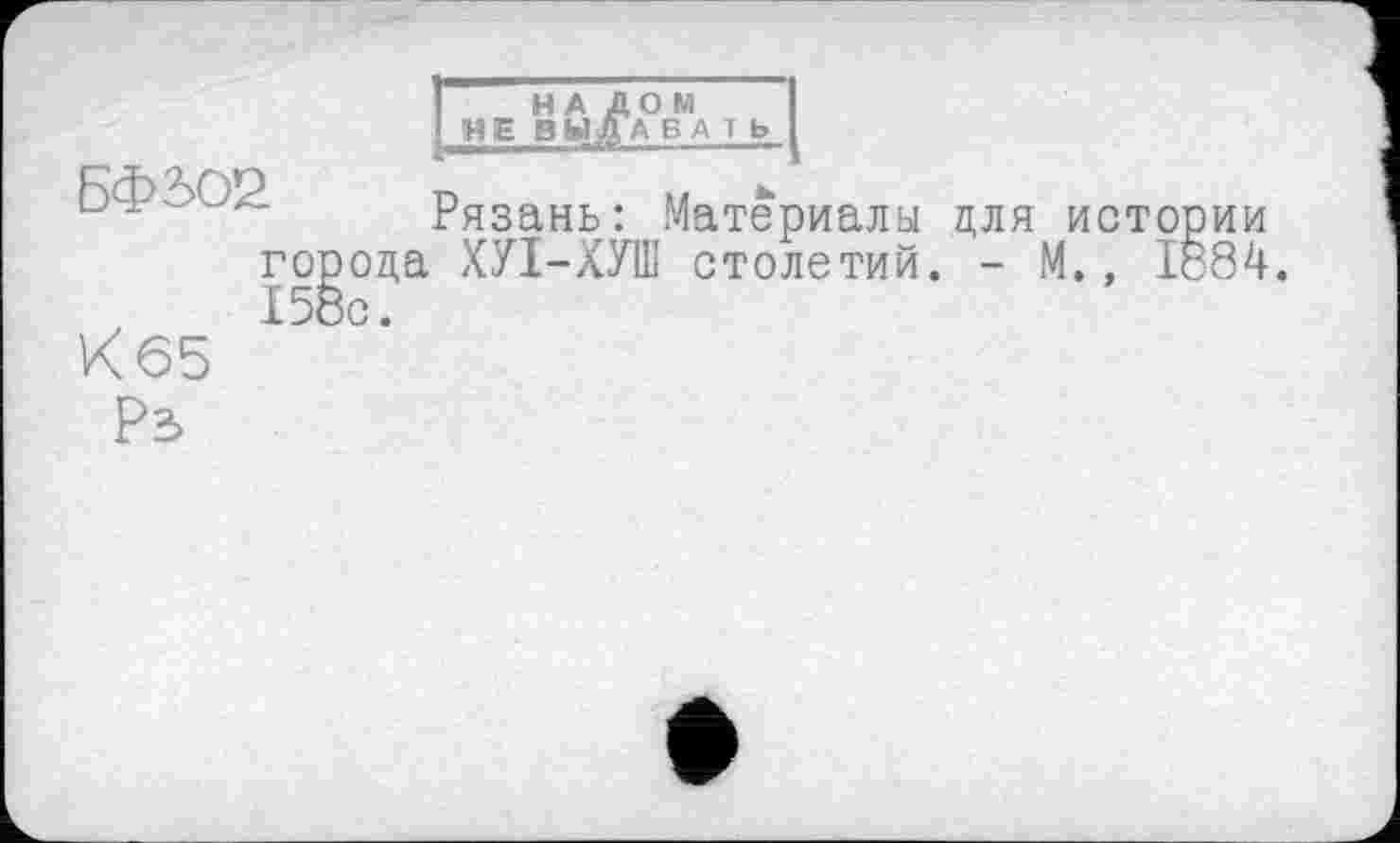 ﻿НА ДОМ НЕ ВЫДАВ А 1 Ь
Рязань: Материалы для истории города )СУ1-ХУШ столетий. - М., 1884
Рз